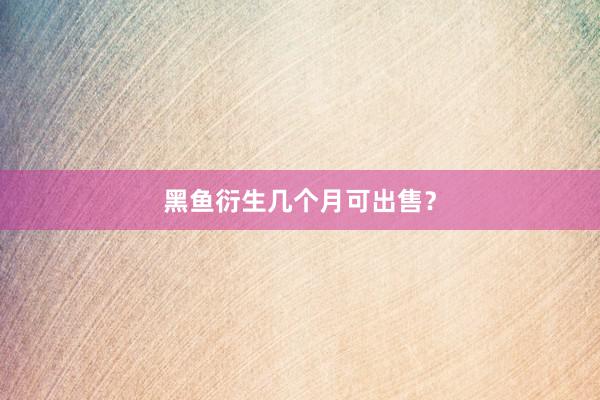黑鱼衍生几个月可出售？