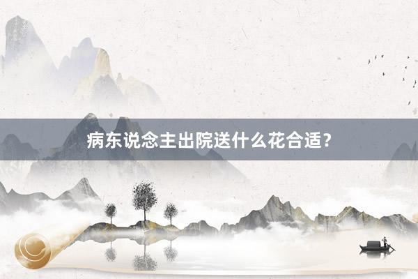病东说念主出院送什么花合适？