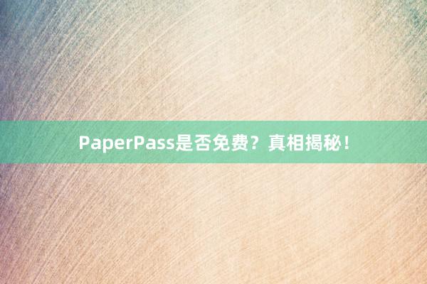 PaperPass是否免费？真相揭秘！