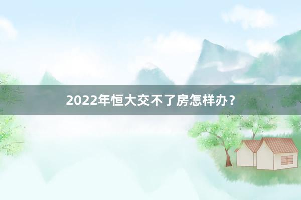 2022年恒大交不了房怎样办?