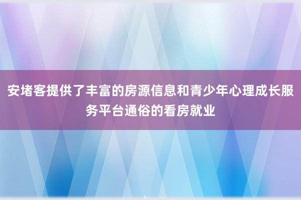 安堵客提供了丰富的房源信息和青少年心理成长服务平台通俗的看房就业